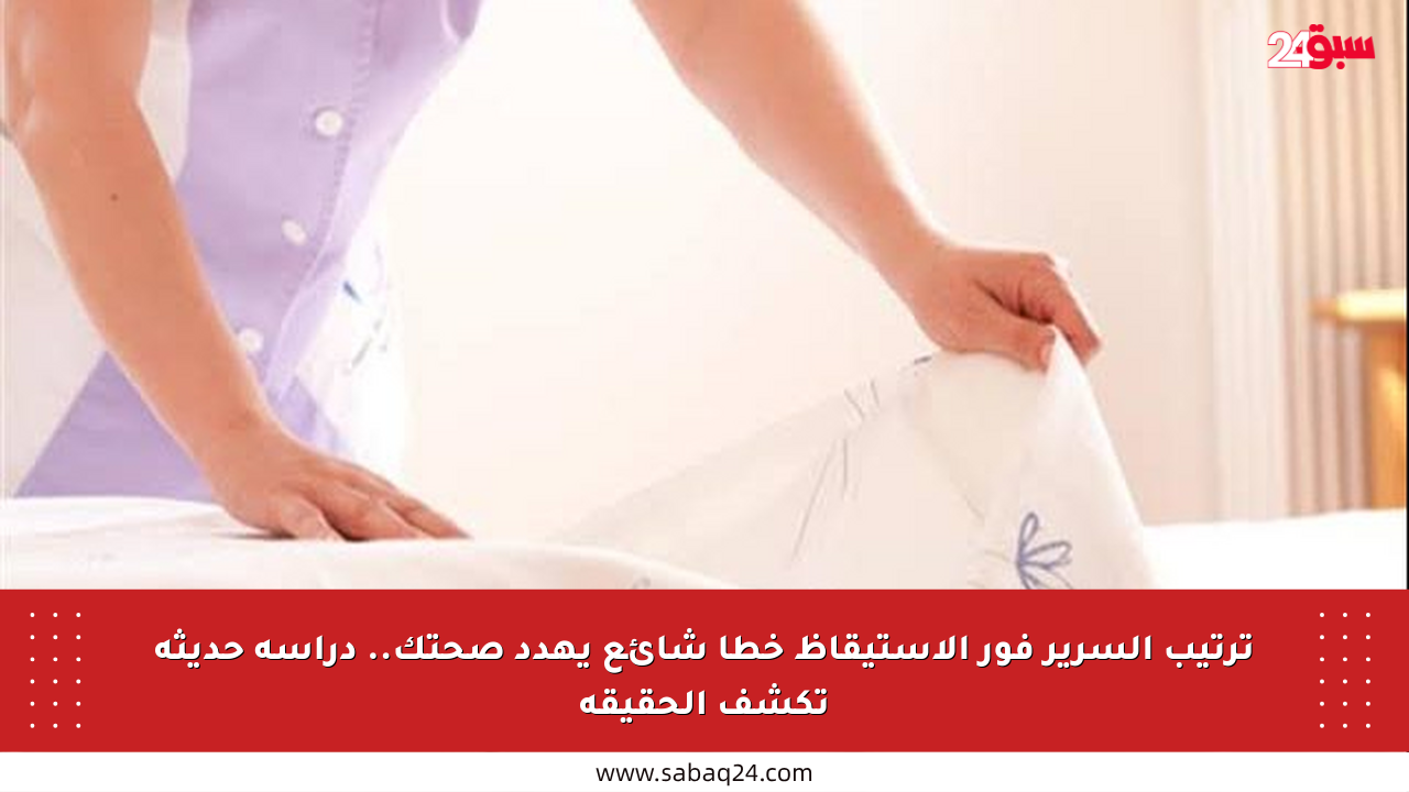 ترتيب السرير فور الاستيقاظ خطأ شائع يهدد صحتك.. دراسة حديثة تكشف الحقيقة